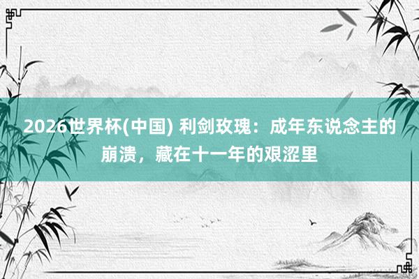 2026世界杯(中国) 利剑玫瑰:成年东说念主的崩溃,藏在十一年的艰涩里