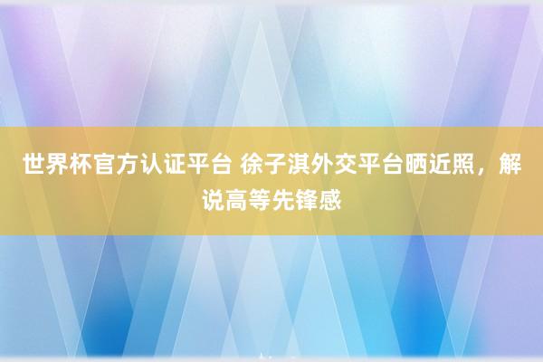 世界杯官方认证平台 徐子淇外交平台晒近照,解说高等先锋感